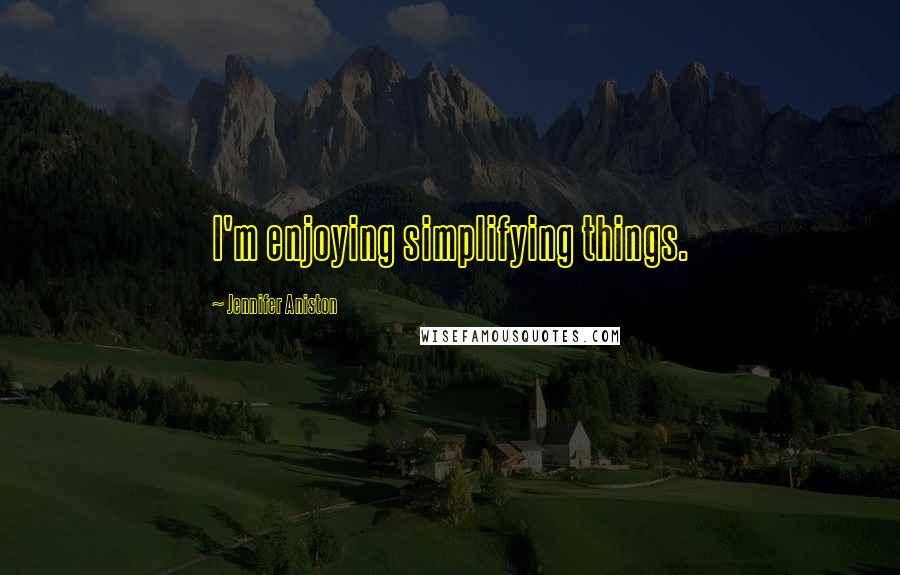 Jennifer Aniston Quotes: I'm enjoying simplifying things.