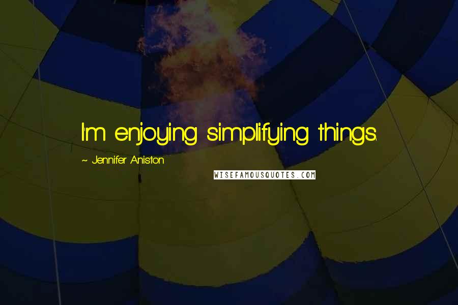 Jennifer Aniston Quotes: I'm enjoying simplifying things.