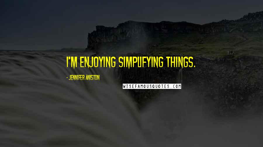 Jennifer Aniston Quotes: I'm enjoying simplifying things.