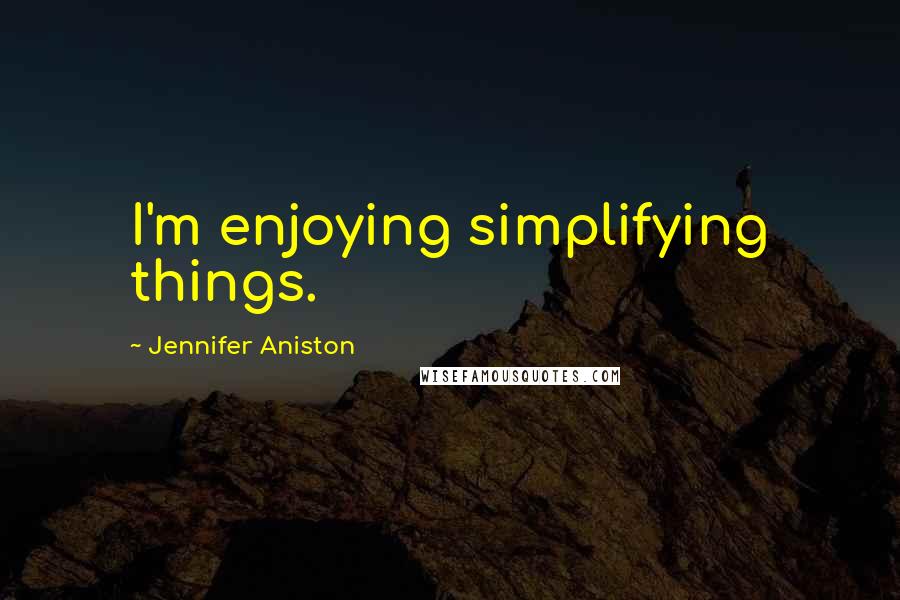 Jennifer Aniston Quotes: I'm enjoying simplifying things.