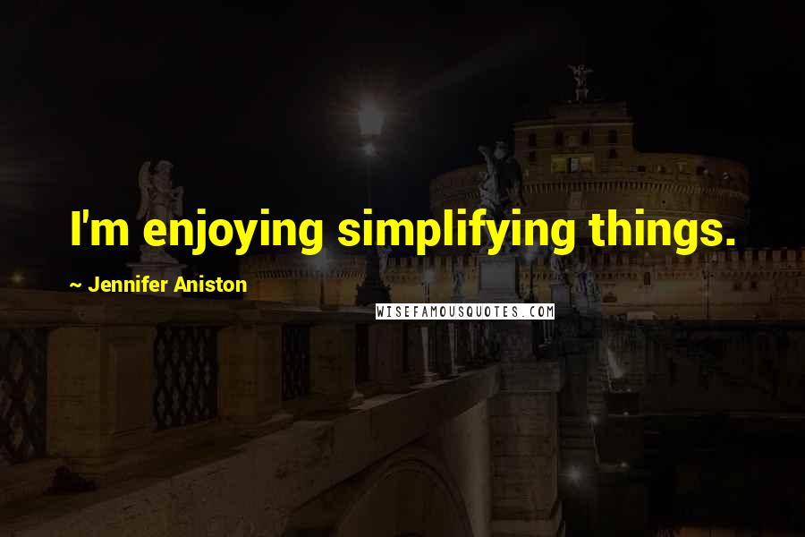 Jennifer Aniston Quotes: I'm enjoying simplifying things.