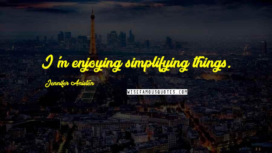 Jennifer Aniston Quotes: I'm enjoying simplifying things.