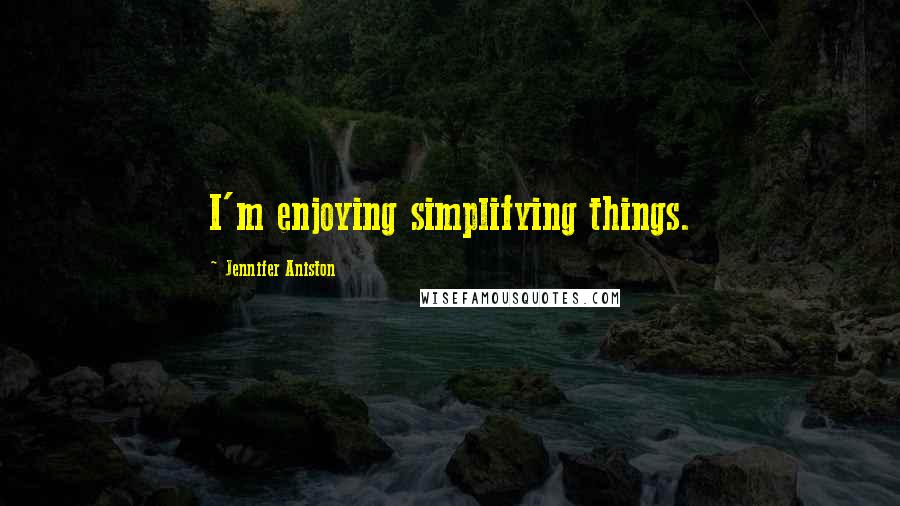 Jennifer Aniston Quotes: I'm enjoying simplifying things.