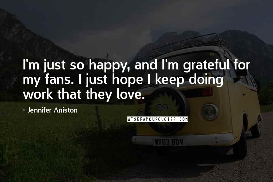 Jennifer Aniston Quotes: I'm just so happy, and I'm grateful for my fans. I just hope I keep doing work that they love.