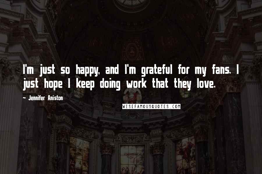 Jennifer Aniston Quotes: I'm just so happy, and I'm grateful for my fans. I just hope I keep doing work that they love.