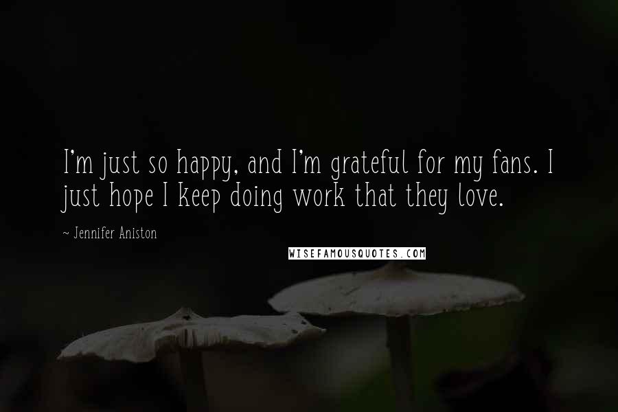 Jennifer Aniston Quotes: I'm just so happy, and I'm grateful for my fans. I just hope I keep doing work that they love.