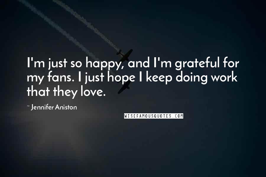 Jennifer Aniston Quotes: I'm just so happy, and I'm grateful for my fans. I just hope I keep doing work that they love.