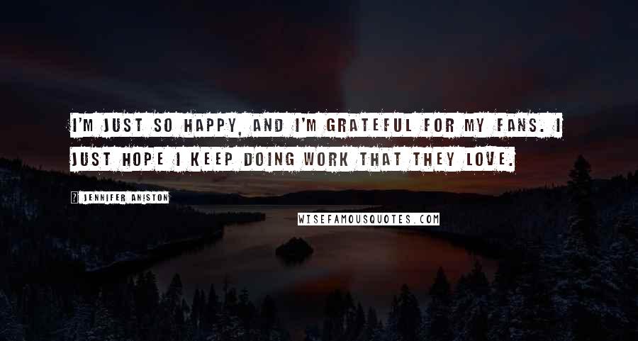 Jennifer Aniston Quotes: I'm just so happy, and I'm grateful for my fans. I just hope I keep doing work that they love.