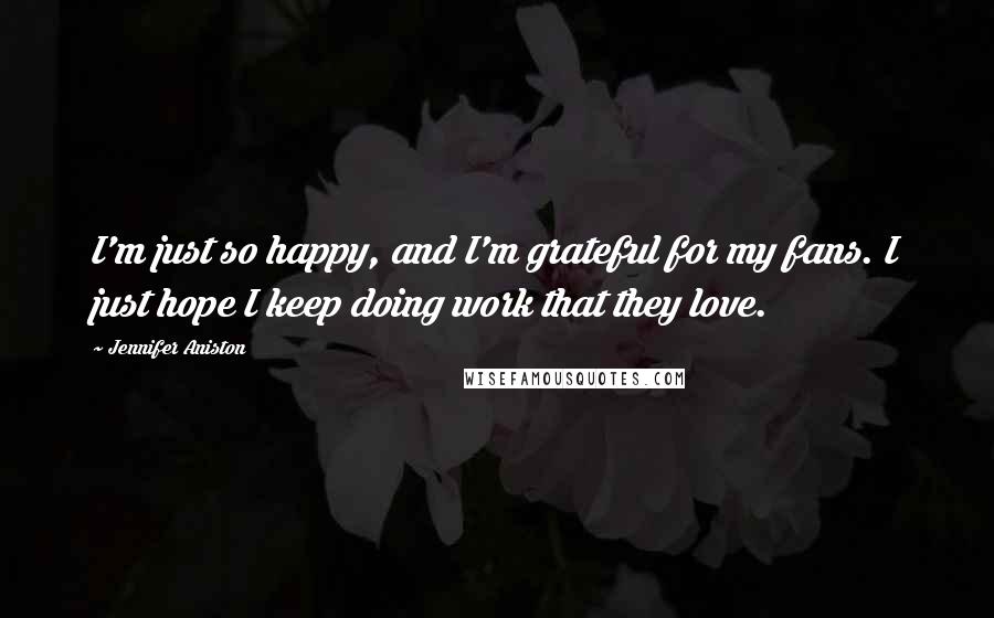 Jennifer Aniston Quotes: I'm just so happy, and I'm grateful for my fans. I just hope I keep doing work that they love.