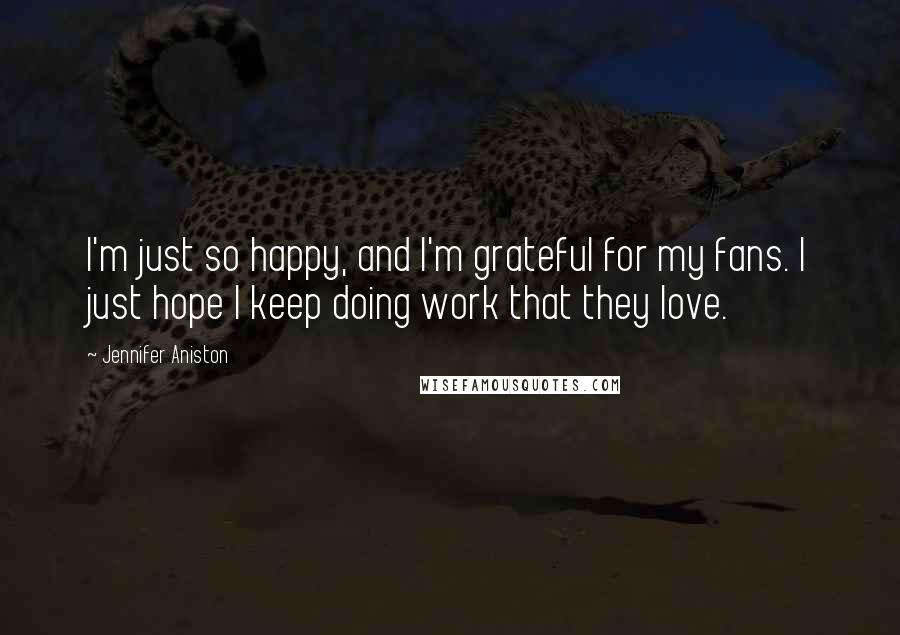 Jennifer Aniston Quotes: I'm just so happy, and I'm grateful for my fans. I just hope I keep doing work that they love.