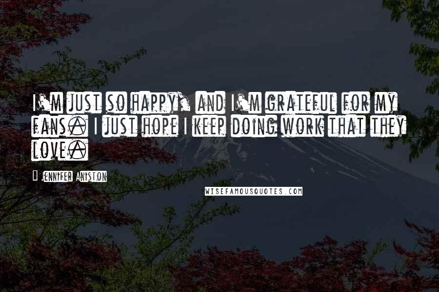 Jennifer Aniston Quotes: I'm just so happy, and I'm grateful for my fans. I just hope I keep doing work that they love.