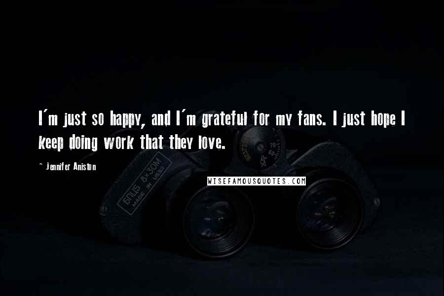Jennifer Aniston Quotes: I'm just so happy, and I'm grateful for my fans. I just hope I keep doing work that they love.