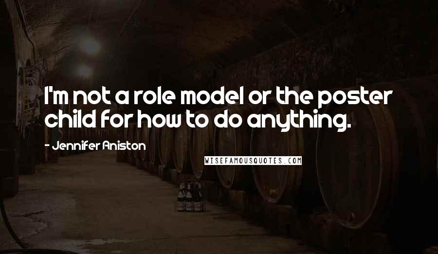 Jennifer Aniston Quotes: I'm not a role model or the poster child for how to do anything.