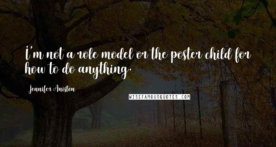 Jennifer Aniston Quotes: I'm not a role model or the poster child for how to do anything.