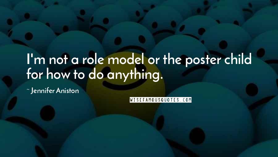 Jennifer Aniston Quotes: I'm not a role model or the poster child for how to do anything.