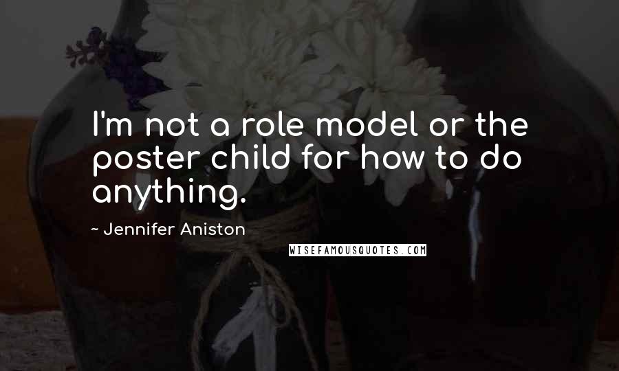 Jennifer Aniston Quotes: I'm not a role model or the poster child for how to do anything.