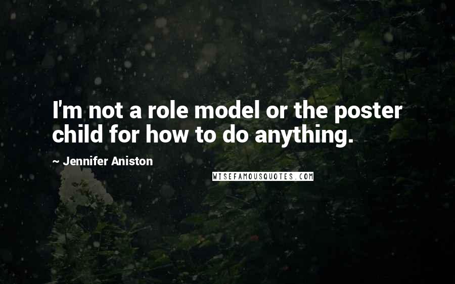 Jennifer Aniston Quotes: I'm not a role model or the poster child for how to do anything.