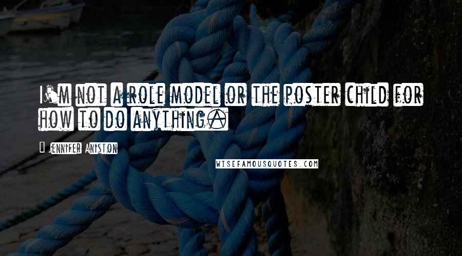 Jennifer Aniston Quotes: I'm not a role model or the poster child for how to do anything.