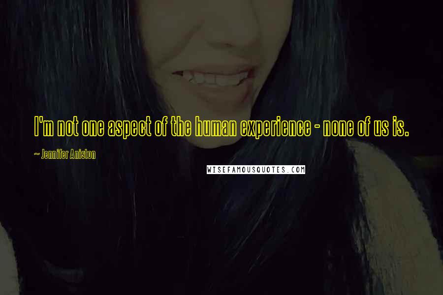 Jennifer Aniston Quotes: I'm not one aspect of the human experience - none of us is.