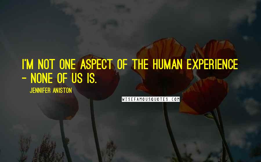 Jennifer Aniston Quotes: I'm not one aspect of the human experience - none of us is.