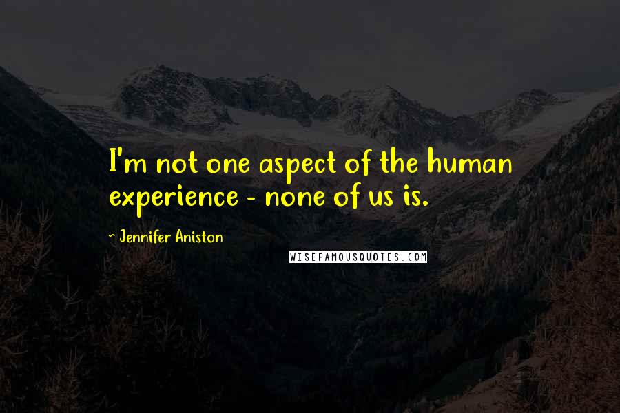 Jennifer Aniston Quotes: I'm not one aspect of the human experience - none of us is.