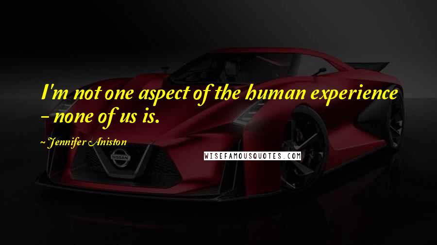 Jennifer Aniston Quotes: I'm not one aspect of the human experience - none of us is.