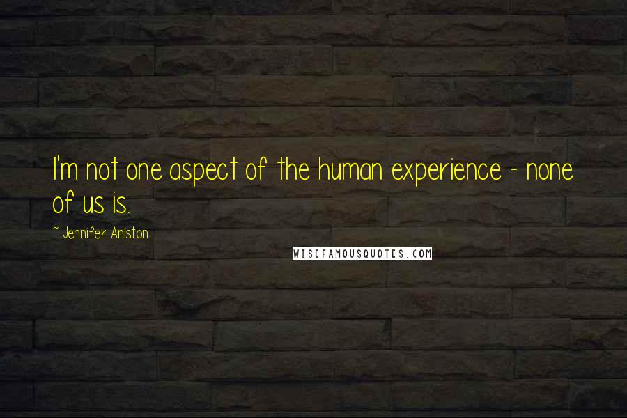 Jennifer Aniston Quotes: I'm not one aspect of the human experience - none of us is.