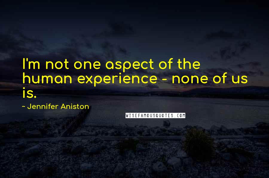 Jennifer Aniston Quotes: I'm not one aspect of the human experience - none of us is.