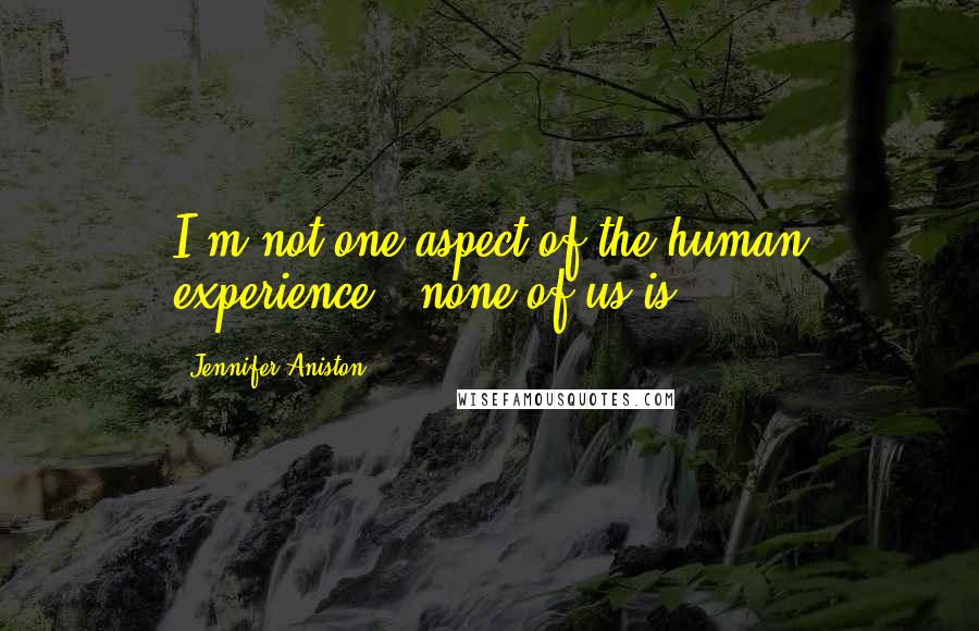 Jennifer Aniston Quotes: I'm not one aspect of the human experience - none of us is.