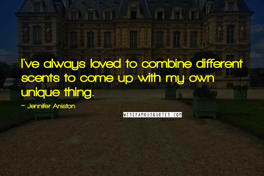 Jennifer Aniston Quotes: I've always loved to combine different scents to come up with my own unique thing.