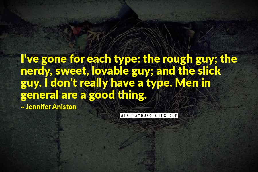 Jennifer Aniston Quotes: I've gone for each type: the rough guy; the nerdy, sweet, lovable guy; and the slick guy. I don't really have a type. Men in general are a good thing.