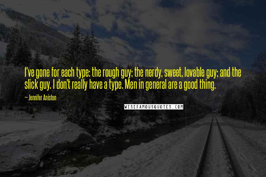 Jennifer Aniston Quotes: I've gone for each type: the rough guy; the nerdy, sweet, lovable guy; and the slick guy. I don't really have a type. Men in general are a good thing.