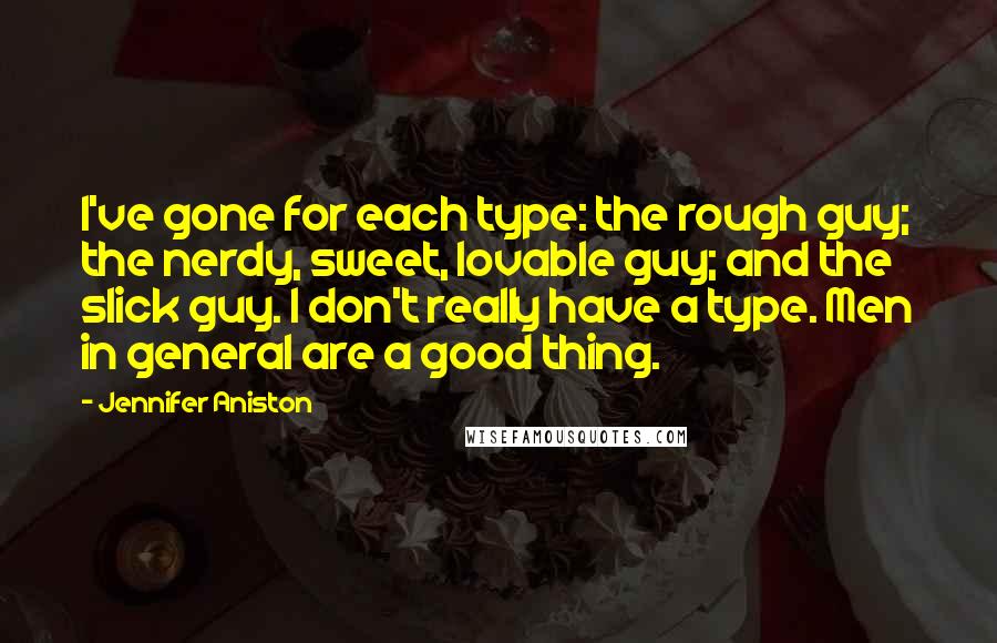 Jennifer Aniston Quotes: I've gone for each type: the rough guy; the nerdy, sweet, lovable guy; and the slick guy. I don't really have a type. Men in general are a good thing.