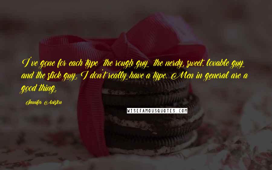 Jennifer Aniston Quotes: I've gone for each type: the rough guy; the nerdy, sweet, lovable guy; and the slick guy. I don't really have a type. Men in general are a good thing.