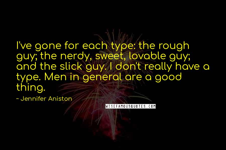 Jennifer Aniston Quotes: I've gone for each type: the rough guy; the nerdy, sweet, lovable guy; and the slick guy. I don't really have a type. Men in general are a good thing.