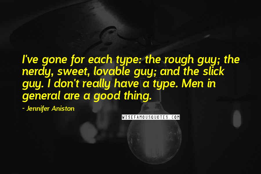 Jennifer Aniston Quotes: I've gone for each type: the rough guy; the nerdy, sweet, lovable guy; and the slick guy. I don't really have a type. Men in general are a good thing.