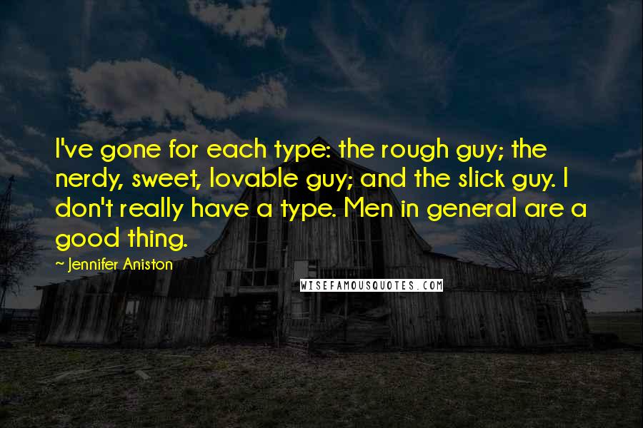 Jennifer Aniston Quotes: I've gone for each type: the rough guy; the nerdy, sweet, lovable guy; and the slick guy. I don't really have a type. Men in general are a good thing.