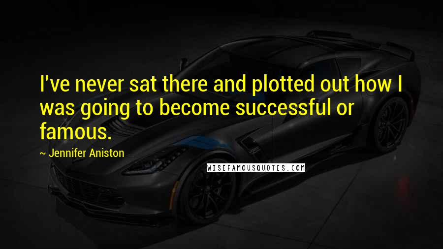 Jennifer Aniston Quotes: I've never sat there and plotted out how I was going to become successful or famous.