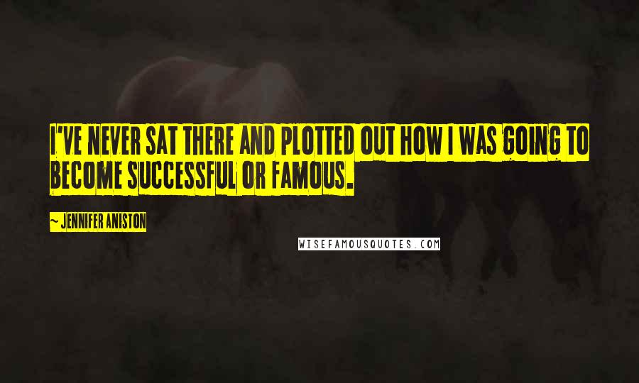 Jennifer Aniston Quotes: I've never sat there and plotted out how I was going to become successful or famous.