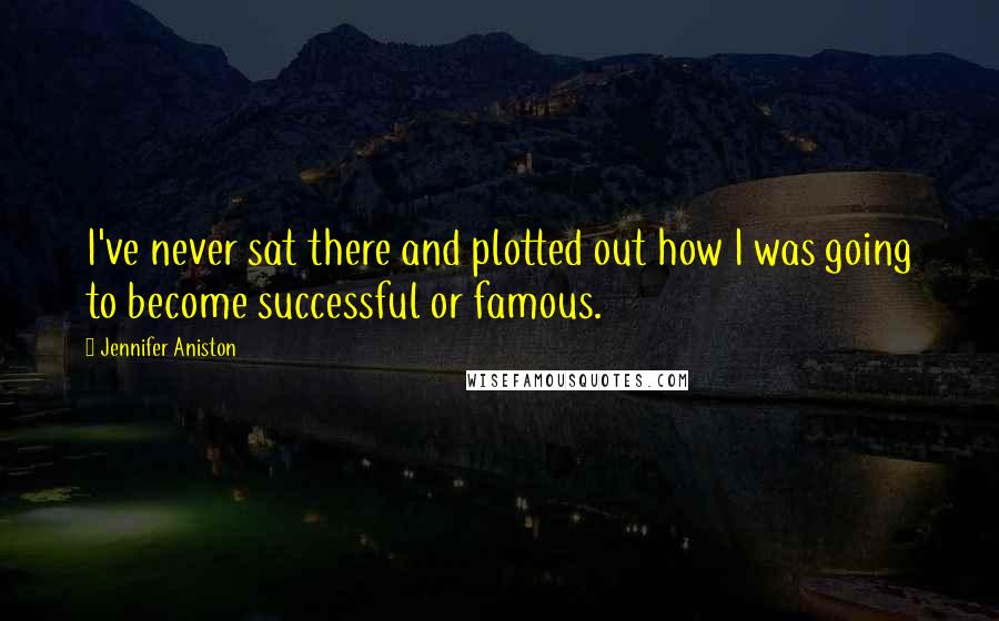 Jennifer Aniston Quotes: I've never sat there and plotted out how I was going to become successful or famous.