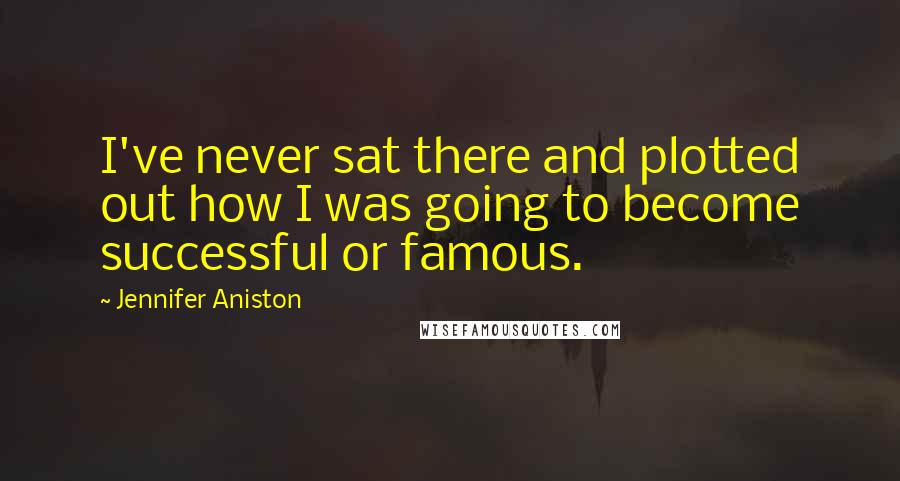 Jennifer Aniston Quotes: I've never sat there and plotted out how I was going to become successful or famous.