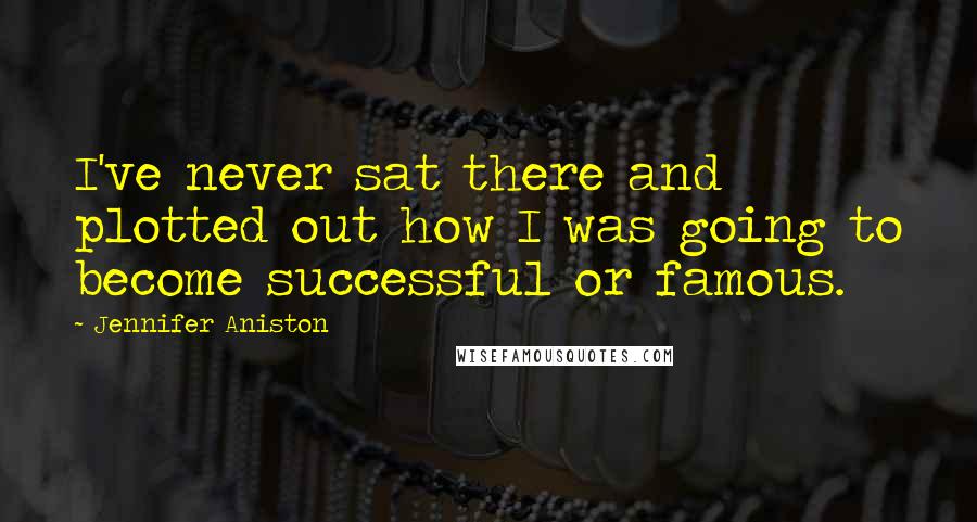 Jennifer Aniston Quotes: I've never sat there and plotted out how I was going to become successful or famous.