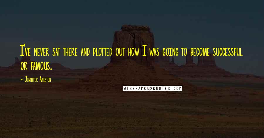 Jennifer Aniston Quotes: I've never sat there and plotted out how I was going to become successful or famous.