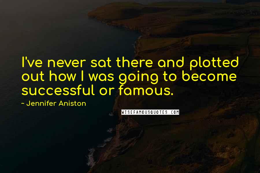 Jennifer Aniston Quotes: I've never sat there and plotted out how I was going to become successful or famous.