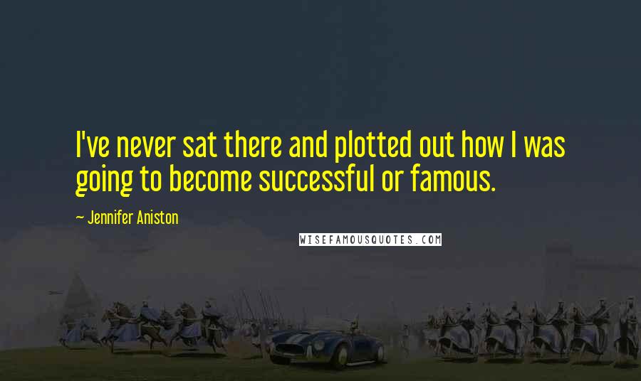 Jennifer Aniston Quotes: I've never sat there and plotted out how I was going to become successful or famous.