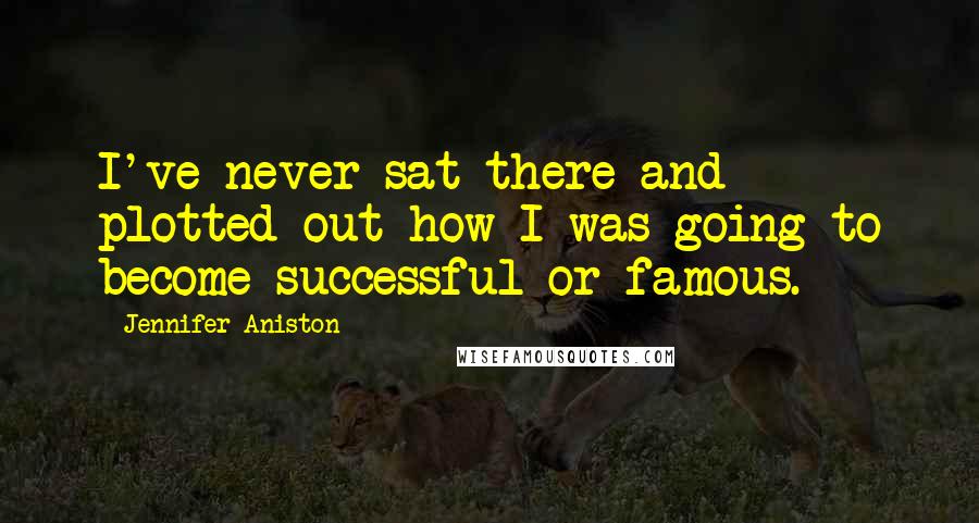 Jennifer Aniston Quotes: I've never sat there and plotted out how I was going to become successful or famous.