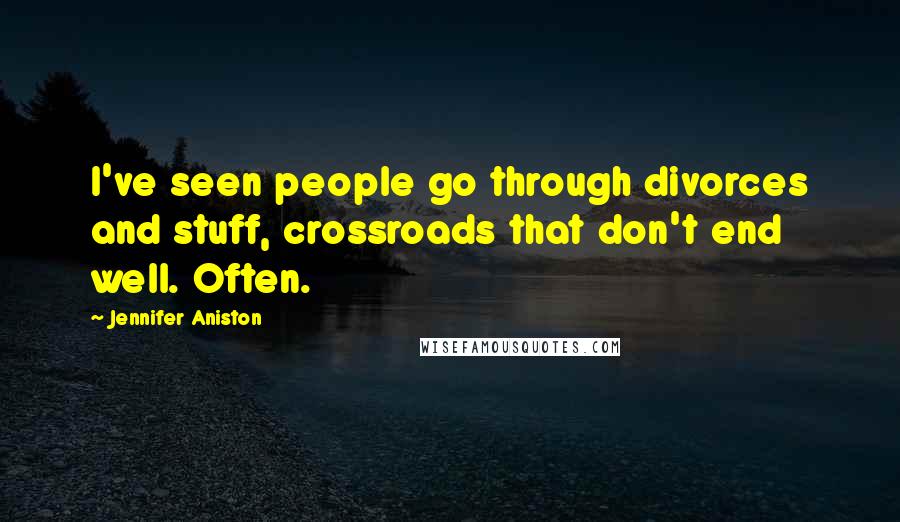 Jennifer Aniston Quotes: I've seen people go through divorces and stuff, crossroads that don't end well. Often.