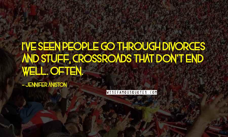 Jennifer Aniston Quotes: I've seen people go through divorces and stuff, crossroads that don't end well. Often.