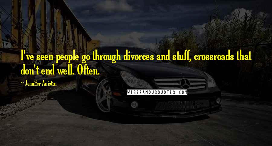 Jennifer Aniston Quotes: I've seen people go through divorces and stuff, crossroads that don't end well. Often.