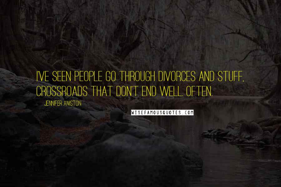 Jennifer Aniston Quotes: I've seen people go through divorces and stuff, crossroads that don't end well. Often.